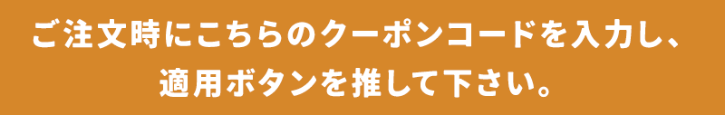 ご注文時にこちらのクーポンコードを入力し、適用ボタンを押して下さい。